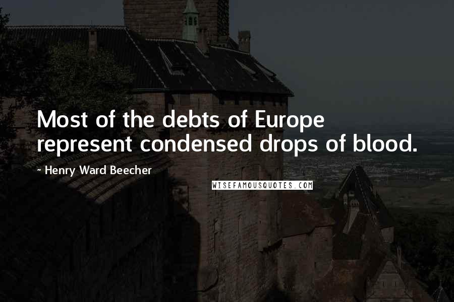 Henry Ward Beecher Quotes: Most of the debts of Europe represent condensed drops of blood.