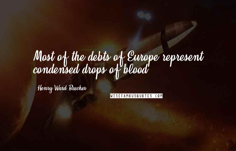 Henry Ward Beecher Quotes: Most of the debts of Europe represent condensed drops of blood.