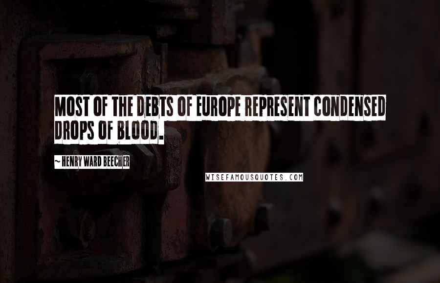 Henry Ward Beecher Quotes: Most of the debts of Europe represent condensed drops of blood.