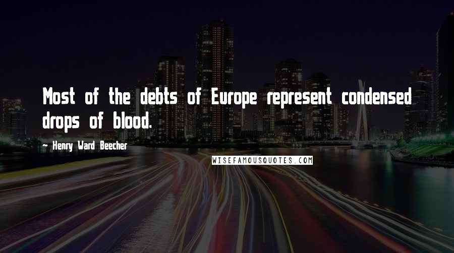 Henry Ward Beecher Quotes: Most of the debts of Europe represent condensed drops of blood.