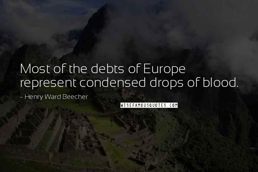 Henry Ward Beecher Quotes: Most of the debts of Europe represent condensed drops of blood.