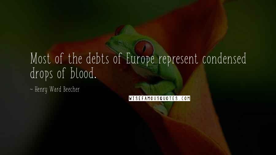 Henry Ward Beecher Quotes: Most of the debts of Europe represent condensed drops of blood.