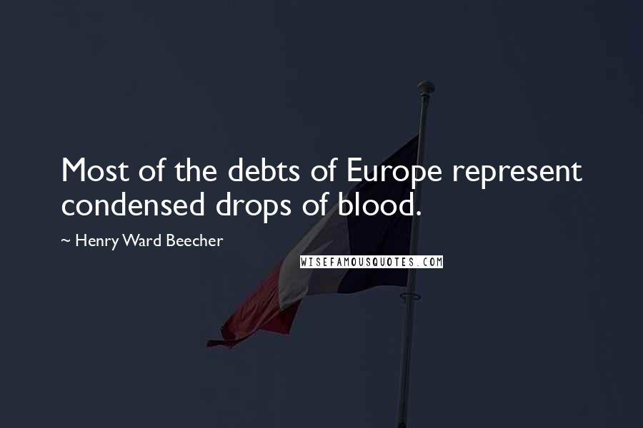Henry Ward Beecher Quotes: Most of the debts of Europe represent condensed drops of blood.