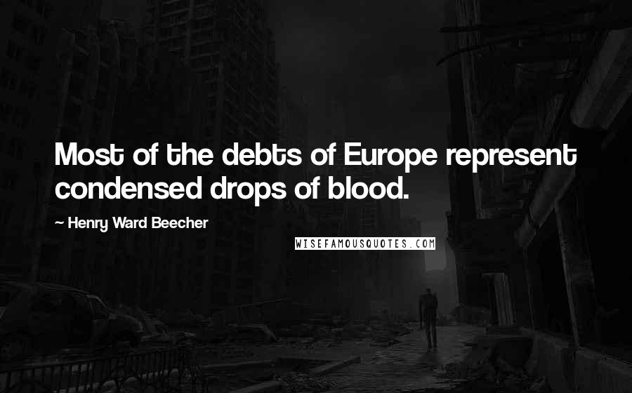 Henry Ward Beecher Quotes: Most of the debts of Europe represent condensed drops of blood.