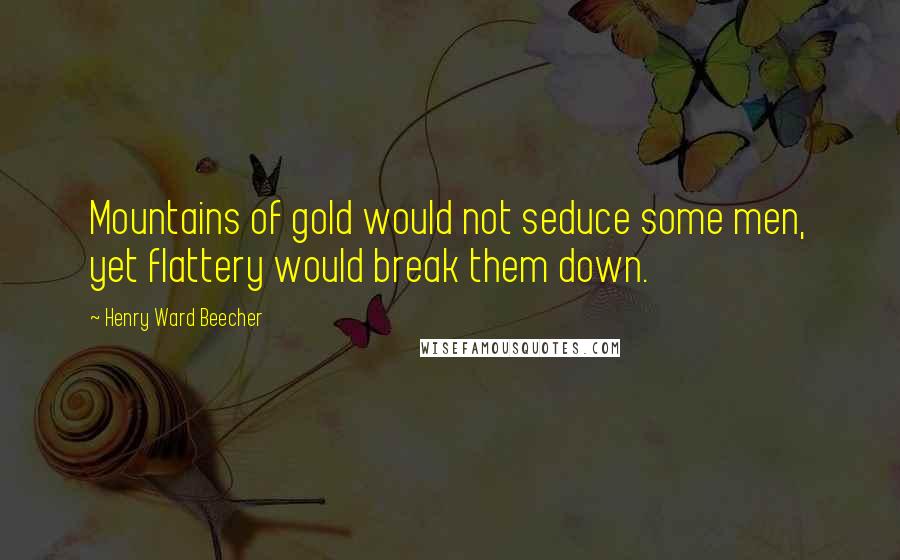 Henry Ward Beecher Quotes: Mountains of gold would not seduce some men, yet flattery would break them down.