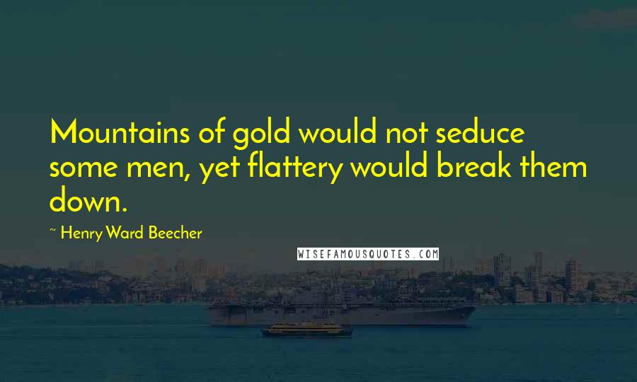 Henry Ward Beecher Quotes: Mountains of gold would not seduce some men, yet flattery would break them down.