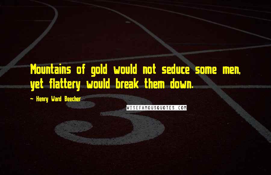 Henry Ward Beecher Quotes: Mountains of gold would not seduce some men, yet flattery would break them down.