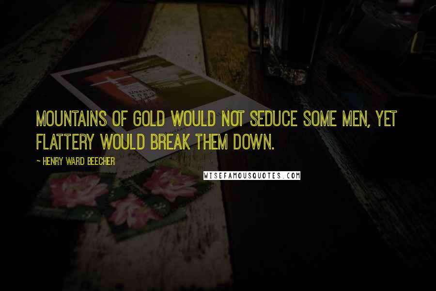 Henry Ward Beecher Quotes: Mountains of gold would not seduce some men, yet flattery would break them down.