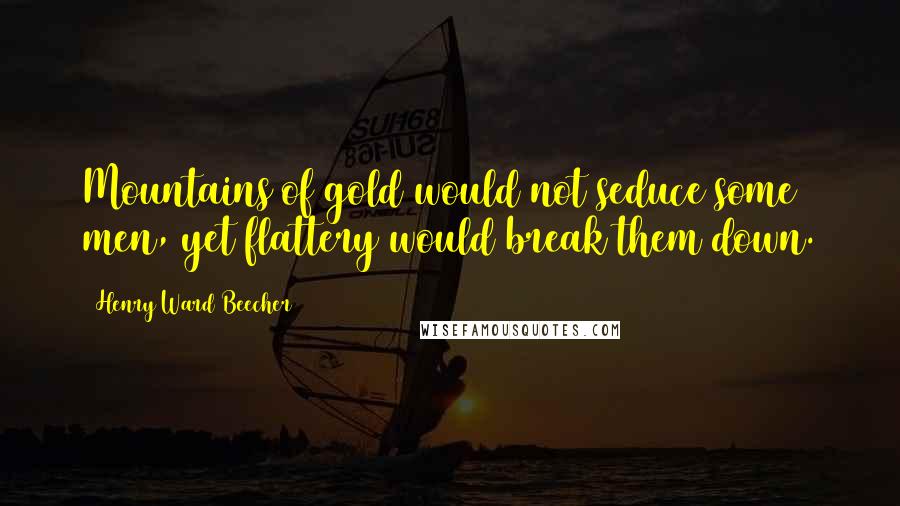 Henry Ward Beecher Quotes: Mountains of gold would not seduce some men, yet flattery would break them down.