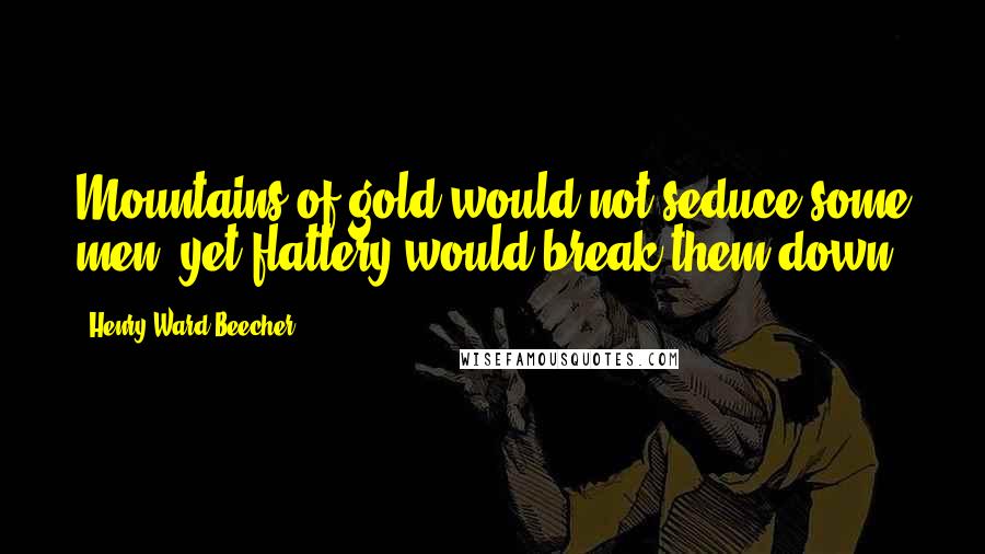 Henry Ward Beecher Quotes: Mountains of gold would not seduce some men, yet flattery would break them down.