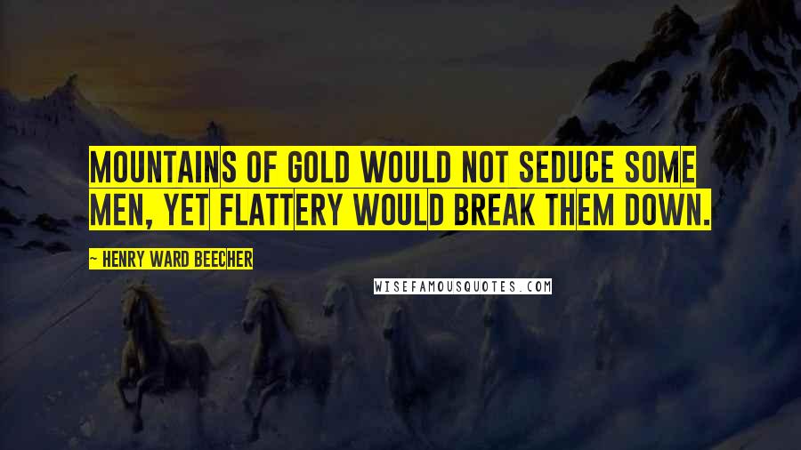 Henry Ward Beecher Quotes: Mountains of gold would not seduce some men, yet flattery would break them down.