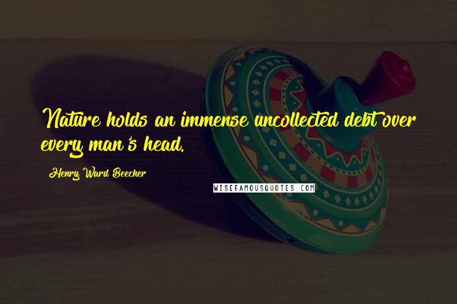 Henry Ward Beecher Quotes: Nature holds an immense uncollected debt over every man's head.