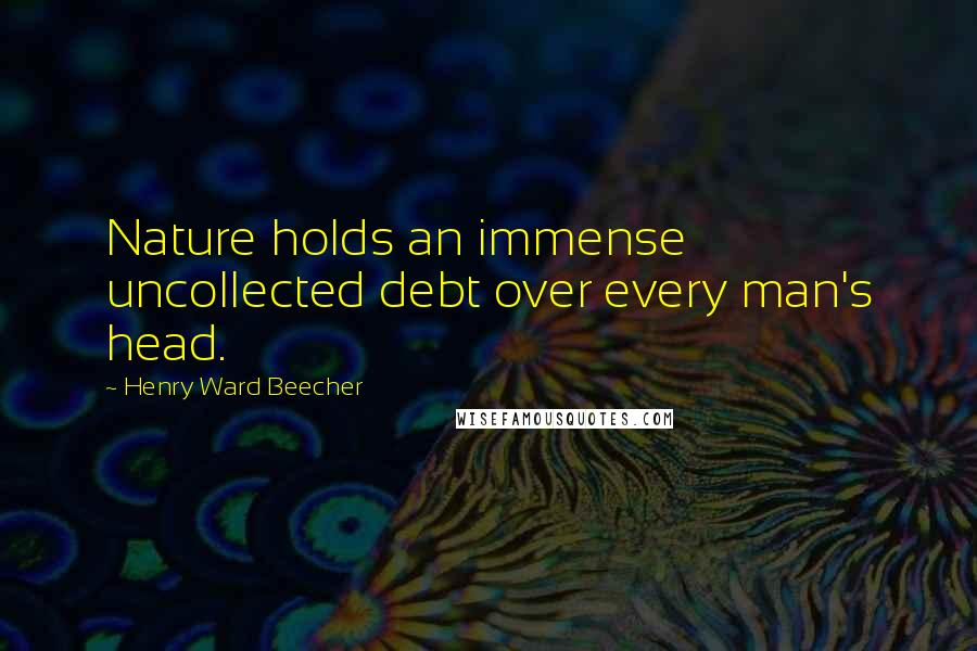 Henry Ward Beecher Quotes: Nature holds an immense uncollected debt over every man's head.