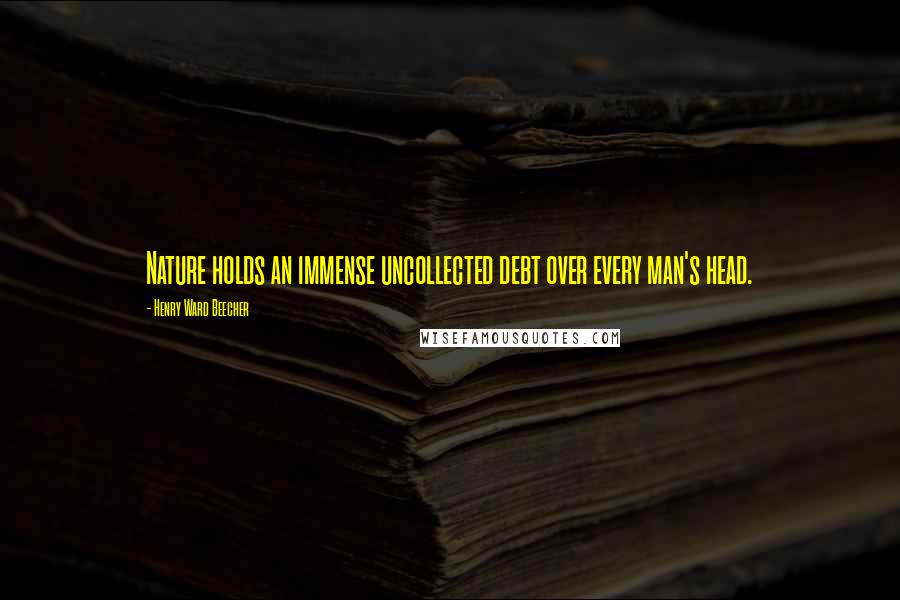 Henry Ward Beecher Quotes: Nature holds an immense uncollected debt over every man's head.