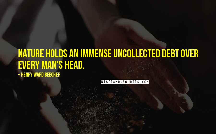 Henry Ward Beecher Quotes: Nature holds an immense uncollected debt over every man's head.
