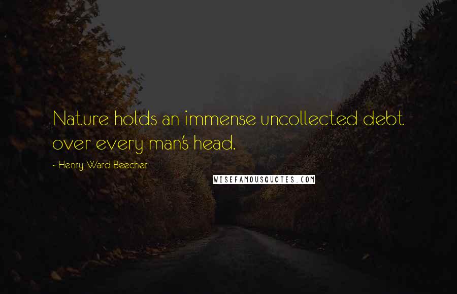 Henry Ward Beecher Quotes: Nature holds an immense uncollected debt over every man's head.