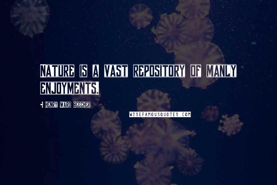 Henry Ward Beecher Quotes: Nature is a vast repository of manly enjoyments.