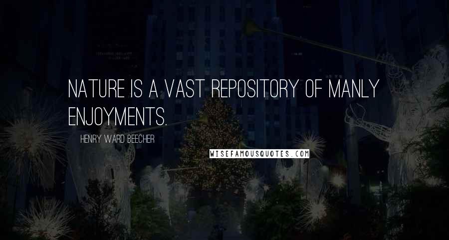 Henry Ward Beecher Quotes: Nature is a vast repository of manly enjoyments.