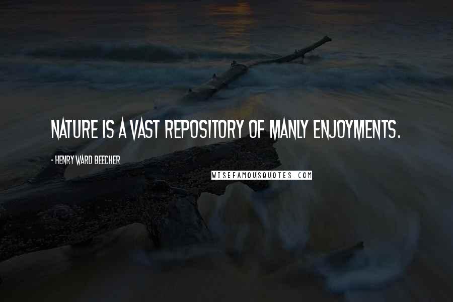 Henry Ward Beecher Quotes: Nature is a vast repository of manly enjoyments.