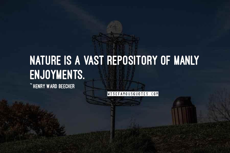 Henry Ward Beecher Quotes: Nature is a vast repository of manly enjoyments.