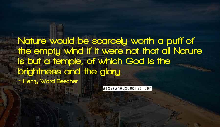 Henry Ward Beecher Quotes: Nature would be scarcely worth a puff of the empty wind if it were not that all Nature is but a temple, of which God is the brightness and the glory.