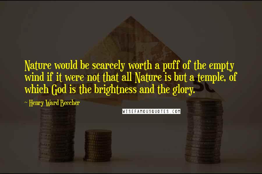 Henry Ward Beecher Quotes: Nature would be scarcely worth a puff of the empty wind if it were not that all Nature is but a temple, of which God is the brightness and the glory.