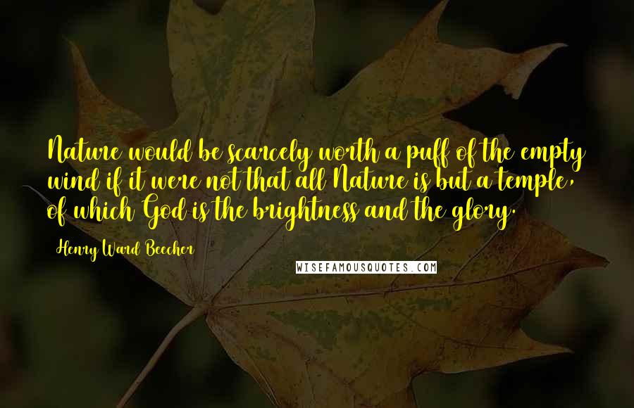 Henry Ward Beecher Quotes: Nature would be scarcely worth a puff of the empty wind if it were not that all Nature is but a temple, of which God is the brightness and the glory.