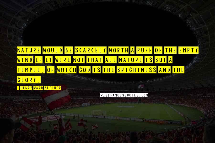 Henry Ward Beecher Quotes: Nature would be scarcely worth a puff of the empty wind if it were not that all Nature is but a temple, of which God is the brightness and the glory.