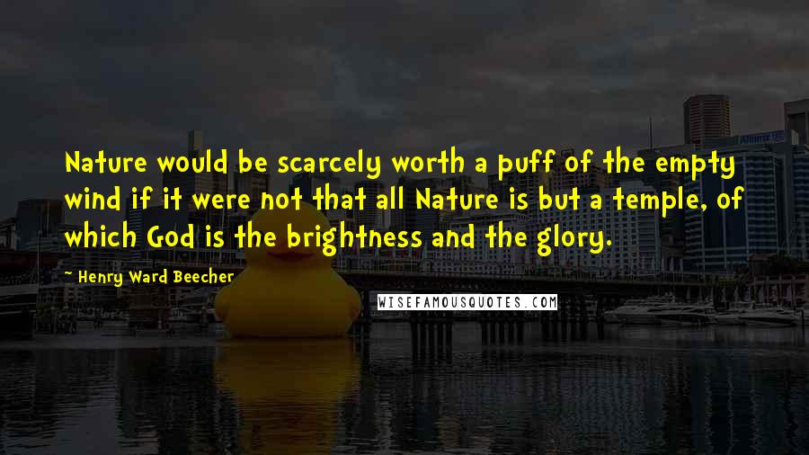 Henry Ward Beecher Quotes: Nature would be scarcely worth a puff of the empty wind if it were not that all Nature is but a temple, of which God is the brightness and the glory.