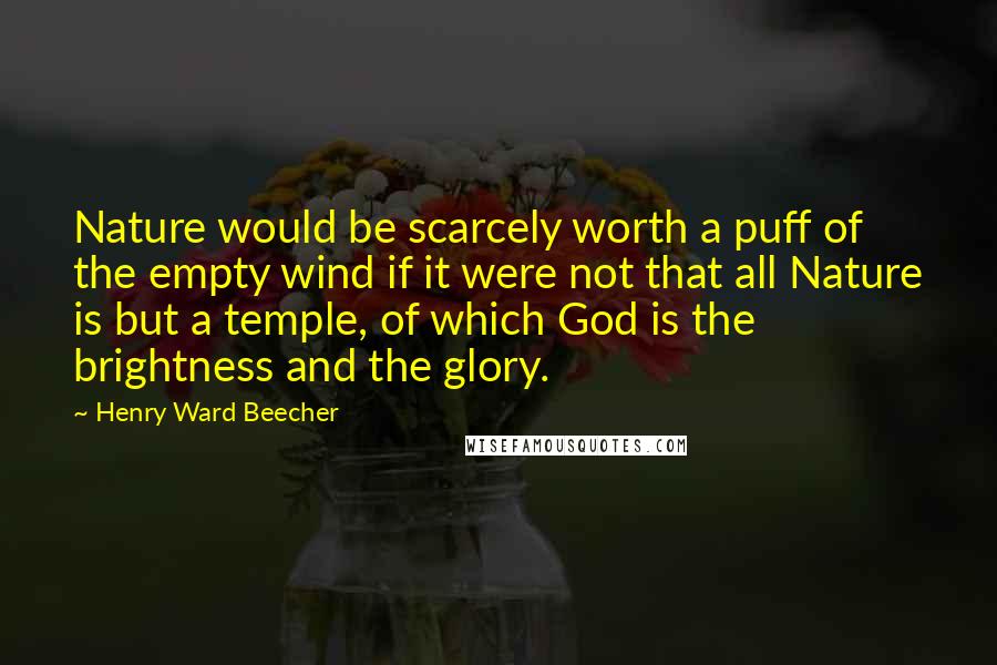 Henry Ward Beecher Quotes: Nature would be scarcely worth a puff of the empty wind if it were not that all Nature is but a temple, of which God is the brightness and the glory.