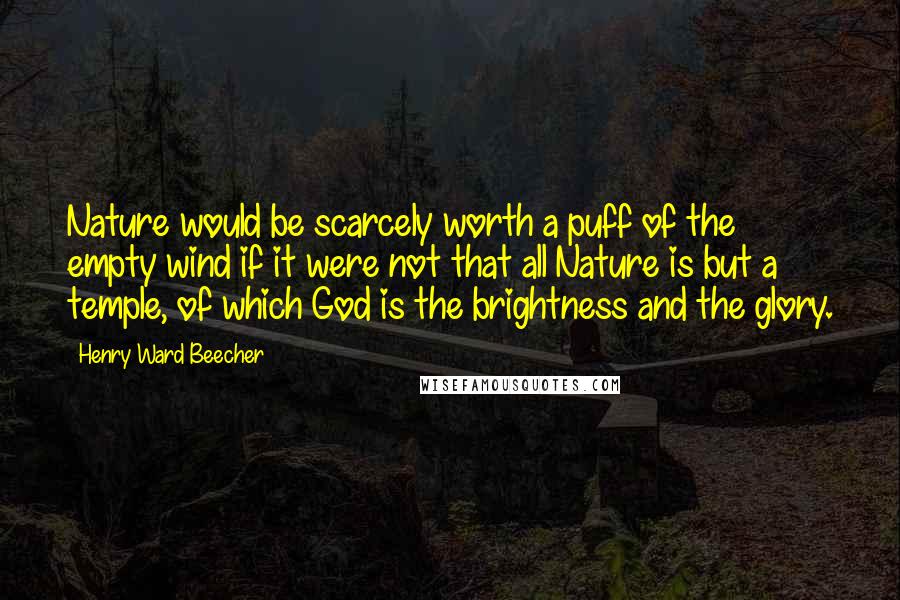 Henry Ward Beecher Quotes: Nature would be scarcely worth a puff of the empty wind if it were not that all Nature is but a temple, of which God is the brightness and the glory.