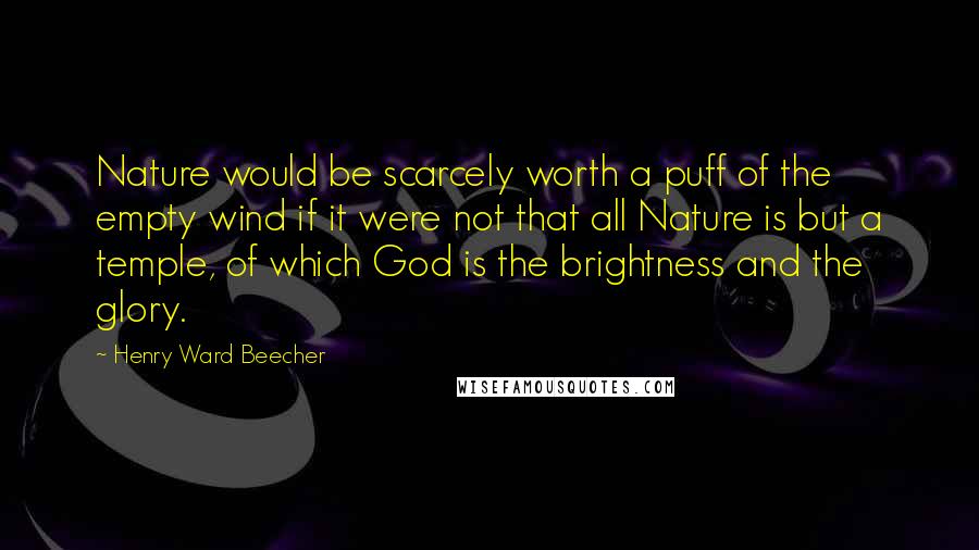 Henry Ward Beecher Quotes: Nature would be scarcely worth a puff of the empty wind if it were not that all Nature is but a temple, of which God is the brightness and the glory.