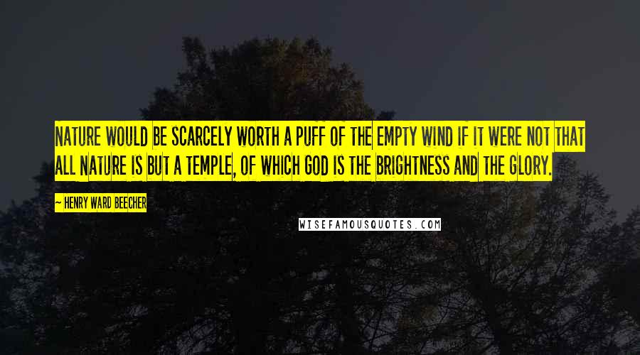 Henry Ward Beecher Quotes: Nature would be scarcely worth a puff of the empty wind if it were not that all Nature is but a temple, of which God is the brightness and the glory.
