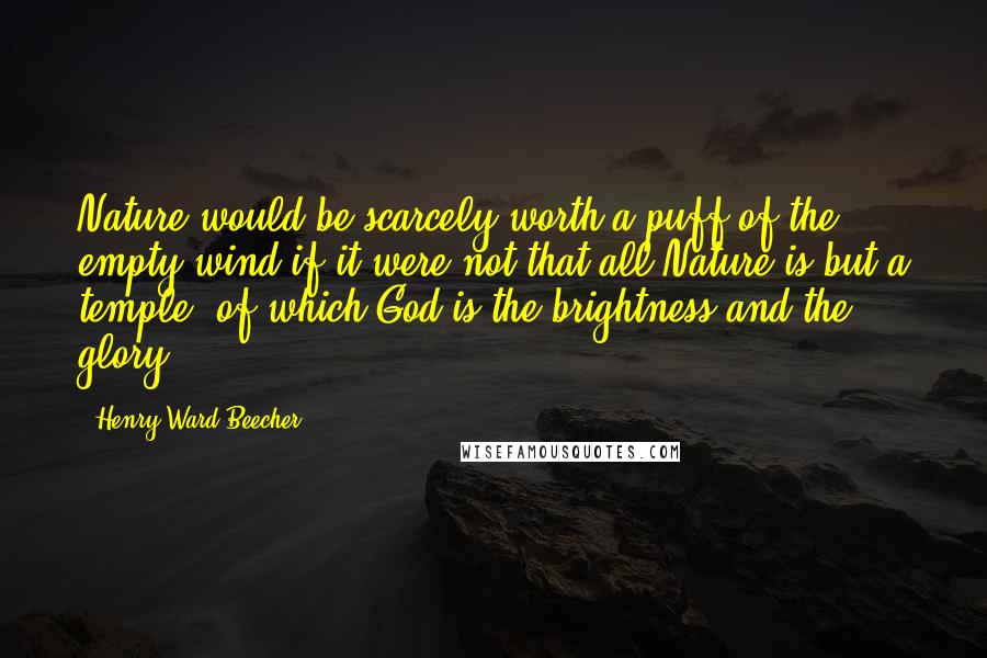 Henry Ward Beecher Quotes: Nature would be scarcely worth a puff of the empty wind if it were not that all Nature is but a temple, of which God is the brightness and the glory.