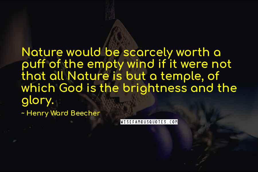 Henry Ward Beecher Quotes: Nature would be scarcely worth a puff of the empty wind if it were not that all Nature is but a temple, of which God is the brightness and the glory.