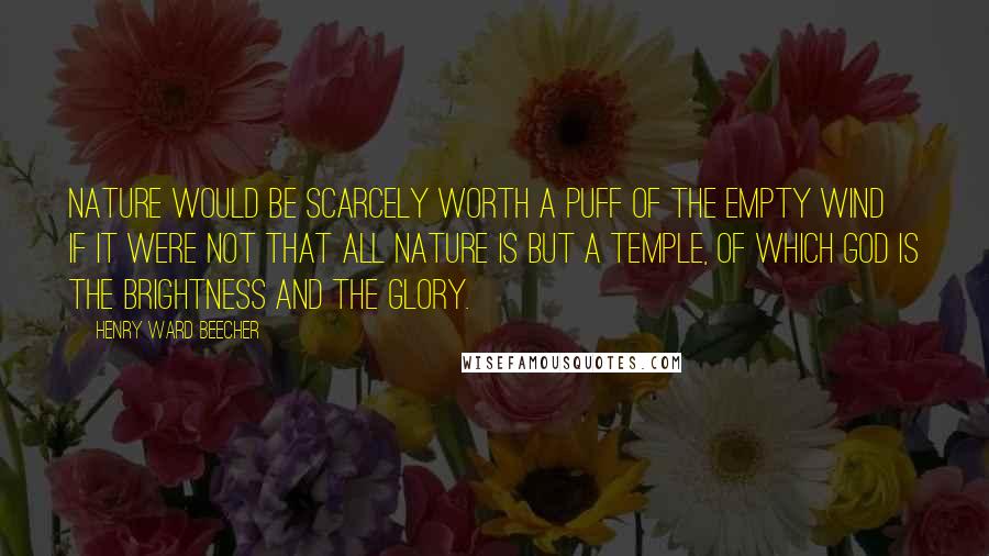 Henry Ward Beecher Quotes: Nature would be scarcely worth a puff of the empty wind if it were not that all Nature is but a temple, of which God is the brightness and the glory.