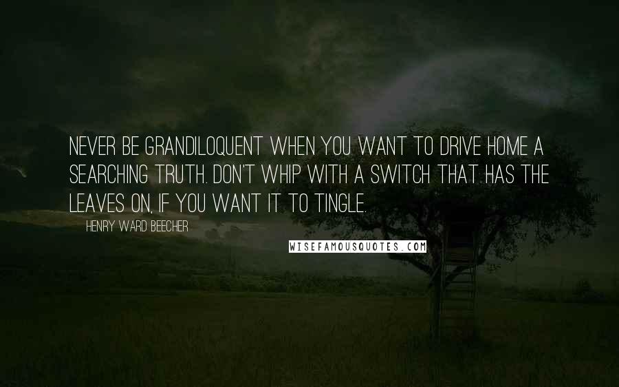 Henry Ward Beecher Quotes: Never be grandiloquent when you want to drive home a searching truth. Don't whip with a switch that has the leaves on, if you want it to tingle.