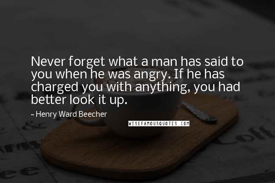 Henry Ward Beecher Quotes: Never forget what a man has said to you when he was angry. If he has charged you with anything, you had better look it up.