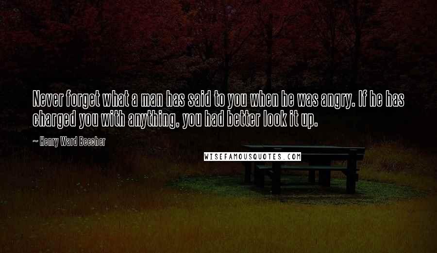 Henry Ward Beecher Quotes: Never forget what a man has said to you when he was angry. If he has charged you with anything, you had better look it up.