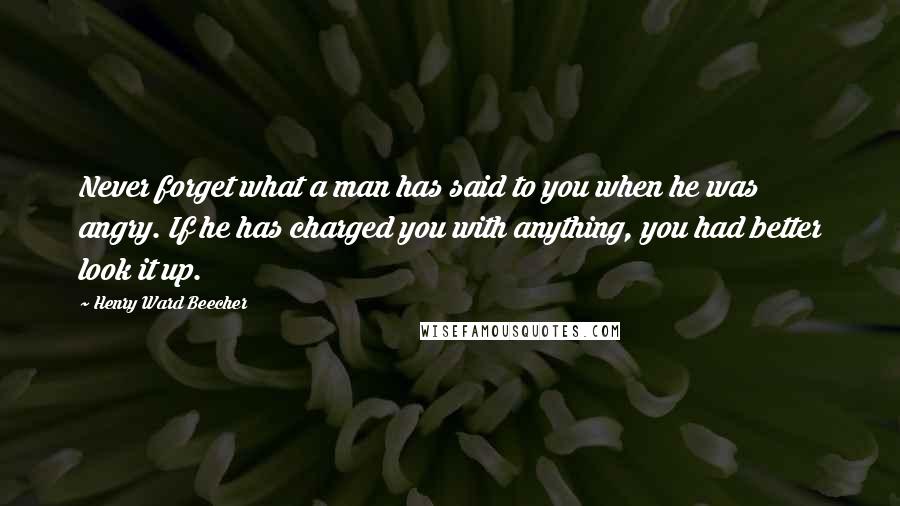 Henry Ward Beecher Quotes: Never forget what a man has said to you when he was angry. If he has charged you with anything, you had better look it up.