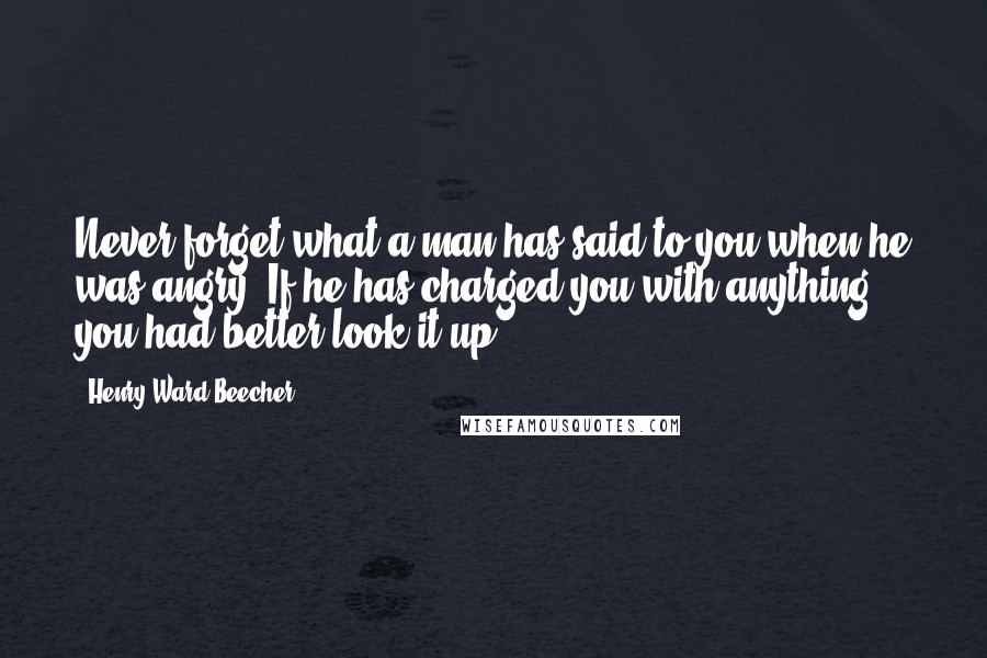 Henry Ward Beecher Quotes: Never forget what a man has said to you when he was angry. If he has charged you with anything, you had better look it up.