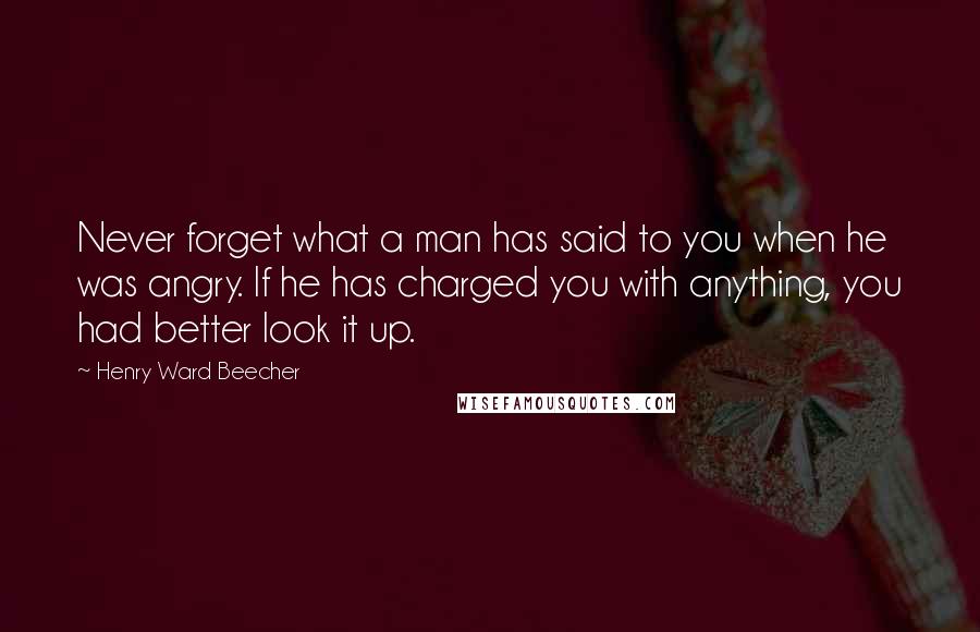 Henry Ward Beecher Quotes: Never forget what a man has said to you when he was angry. If he has charged you with anything, you had better look it up.