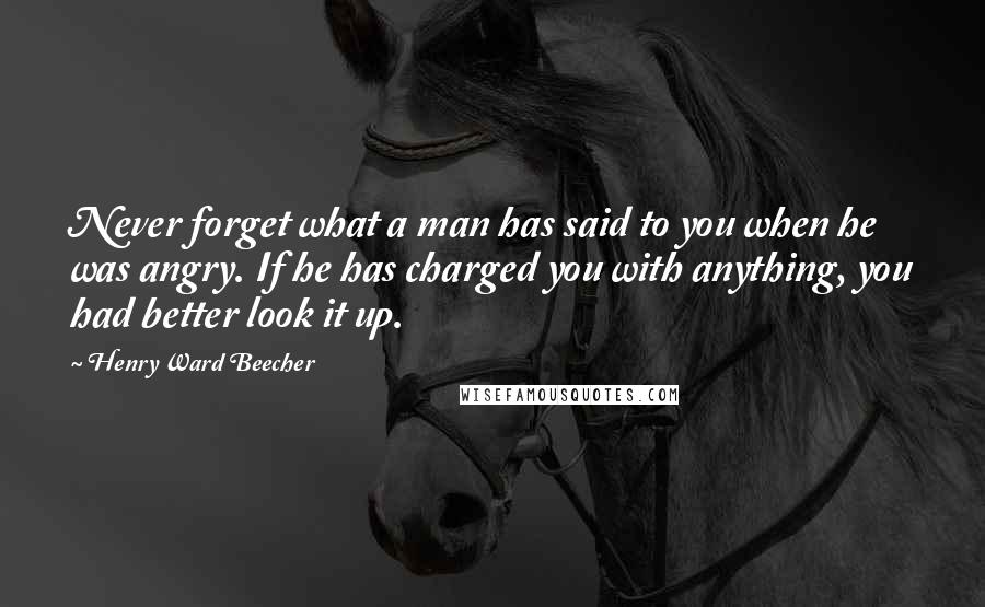 Henry Ward Beecher Quotes: Never forget what a man has said to you when he was angry. If he has charged you with anything, you had better look it up.