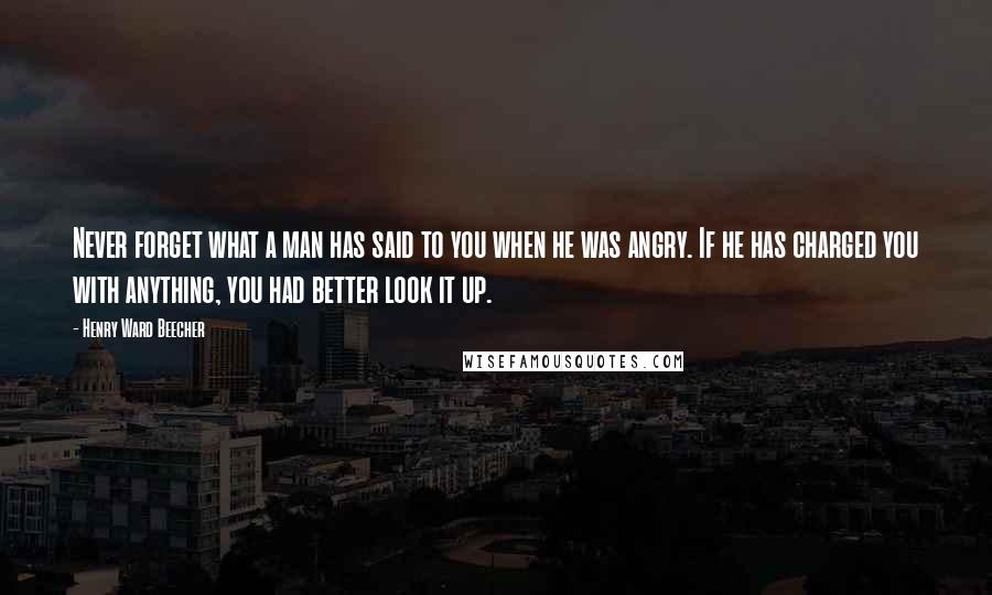 Henry Ward Beecher Quotes: Never forget what a man has said to you when he was angry. If he has charged you with anything, you had better look it up.