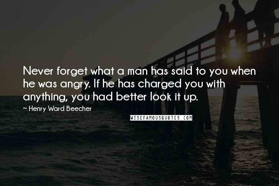 Henry Ward Beecher Quotes: Never forget what a man has said to you when he was angry. If he has charged you with anything, you had better look it up.