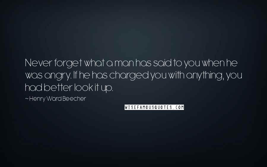 Henry Ward Beecher Quotes: Never forget what a man has said to you when he was angry. If he has charged you with anything, you had better look it up.