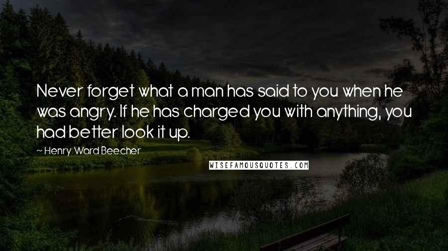 Henry Ward Beecher Quotes: Never forget what a man has said to you when he was angry. If he has charged you with anything, you had better look it up.