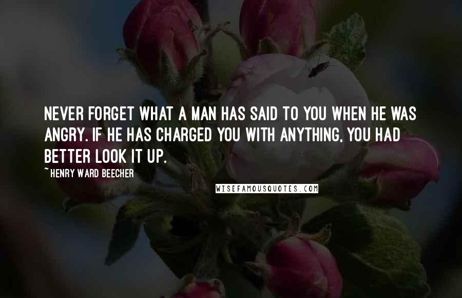 Henry Ward Beecher Quotes: Never forget what a man has said to you when he was angry. If he has charged you with anything, you had better look it up.