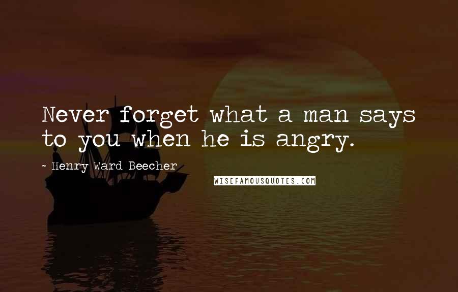 Henry Ward Beecher Quotes: Never forget what a man says to you when he is angry.
