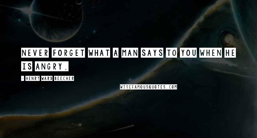 Henry Ward Beecher Quotes: Never forget what a man says to you when he is angry.